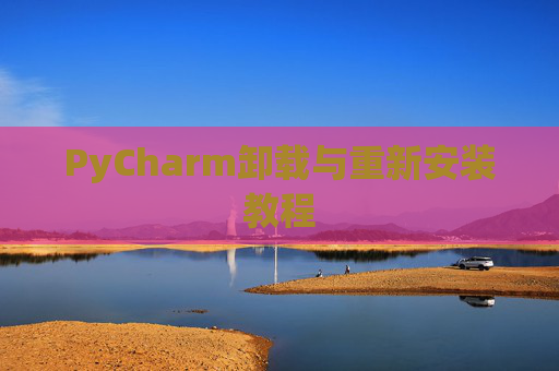 PyCharm卸载与重新安装教程 PyCharm卸载与重新安装教程